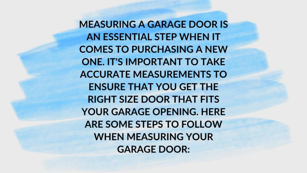 Measuring a garage door is an essential step when it comes to purchasing a new one. It's important to take accurate measurements to ensure that you get the right size door that fits your garage opening. Here are some steps to follow when measuring your garage door: